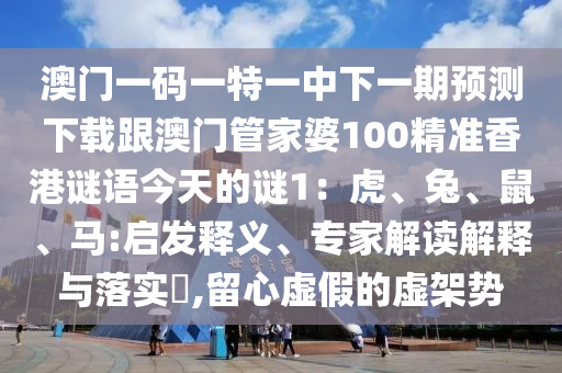 澳門一碼一特一中下一期預測下載跟澳門管家婆100精準香港謎語今天的謎1：虎、兔、鼠、馬:啟發(fā)釋義、專家解讀解釋與落實?,留心虛假的虛架勢