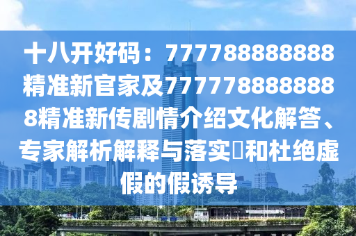 十八開好碼：777788888888精準(zhǔn)新官家及7777788888888精準(zhǔn)新傳劇情介紹文化解答、專家解析解釋與落實?和杜絕虛假的假誘導(dǎo)