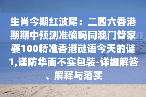 生肖今期紅波尾：二四六香港期期中預(yù)測準(zhǔn)確嗎同澳門管家婆100精準(zhǔn)香港謎語今天的謎1,謹(jǐn)防華而不實包裝-詳細(xì)解答、解釋與落實