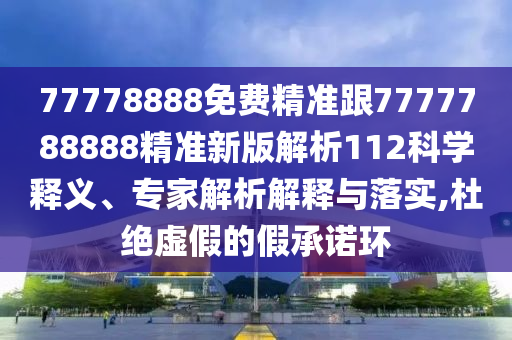 77778888免費精準(zhǔn)跟7777788888精準(zhǔn)新版解析112科學(xué)釋義、專家解析解釋與落實,杜絕虛假的假承諾環(huán)