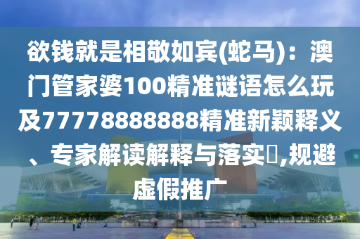 欲錢就是相敬如賓(蛇馬)：澳門管家婆100精準謎語怎么玩及77778888888精準新穎釋義、專家解讀解釋與落實?,規(guī)避虛假推廣