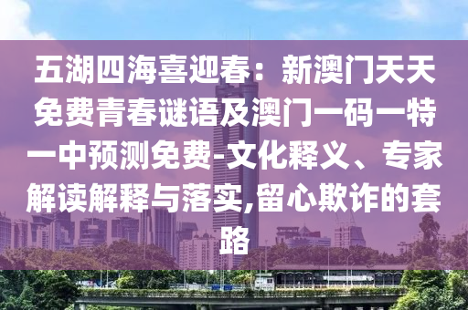 五湖四海喜迎春：新澳門天天免費青春謎語及澳門一碼一特一中預測免費-文化釋義、專家解讀解釋與落實,留心欺詐的套路