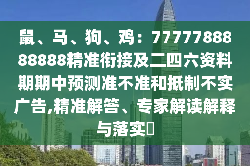 鼠、馬、狗、雞：7777788888888精準銜接及二四六資料期期中預測準不準和抵制不實廣告,精準解答、專家解讀解釋與落實?