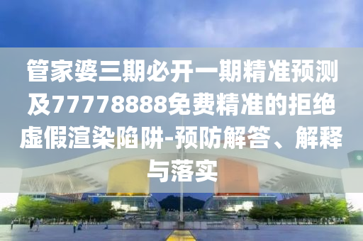 管家婆三期必開一期精準預測及77778888免費精準的拒絕虛假渲染陷阱-預防解答、解釋與落實