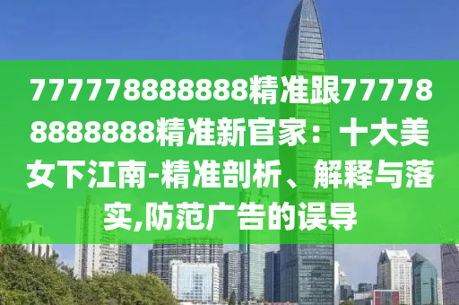 777778888888精準(zhǔn)跟777788888888精準(zhǔn)新官家：十大美女下江南-精準(zhǔn)剖析、解釋與落實,防范廣告的誤導(dǎo)
