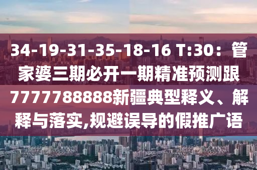 34-19-31-35-18-16 T:30：管家婆三期必開一期精準(zhǔn)預(yù)測跟7777788888新疆典型釋義、解釋與落實,規(guī)避誤導(dǎo)的假推廣語