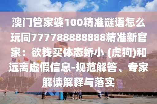 澳門管家婆100精準謎語怎么玩同777788888888精準新官家：欲錢買體態(tài)嬌小 (虎狗)和遠離虛假信息-規(guī)范解答、專家解讀解釋與落實