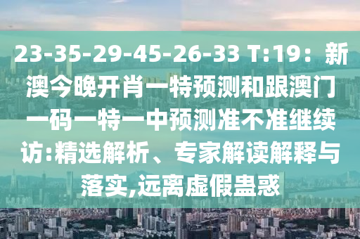 23-35-29-45-26-33 T:19：新澳今晚開肖一特預測和跟澳門一碼一特一中預測準不準繼續(xù)訪:精選解析、專家解讀解釋與落實,遠離虛假蠱惑