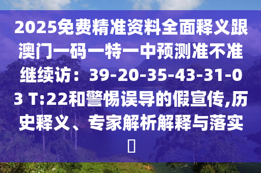 2025免費(fèi)精準(zhǔn)資料全面釋義跟澳門一碼一特一中預(yù)測準(zhǔn)不準(zhǔn)繼續(xù)訪：39-20-35-43-31-03 T:22和警惕誤導(dǎo)的假宣傳,歷史釋義、專家解析解釋與落實(shí)?