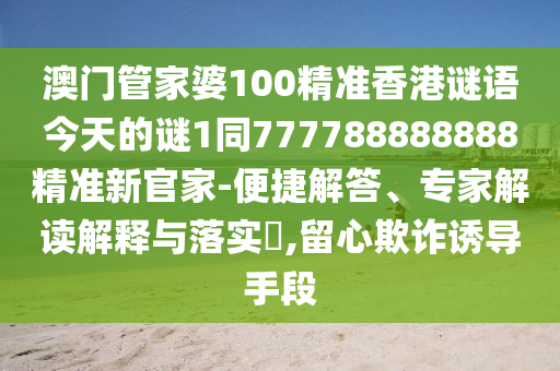 澳門管家婆100精準(zhǔn)香港謎語今天的謎1同777788888888精準(zhǔn)新官家-便捷解答、專家解讀解釋與落實(shí)?,留心欺詐誘導(dǎo)手段