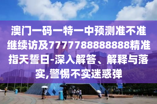 澳門一碼一特一中預(yù)測準(zhǔn)不準(zhǔn)繼續(xù)訪及7777788888888精準(zhǔn)指天誓日-深入解答、解釋與落實(shí),警惕不實(shí)迷惑彈