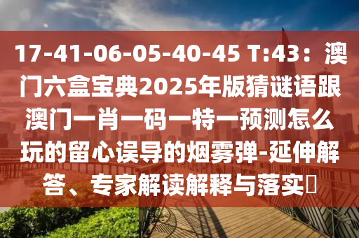 17-41-06-05-40-45 T:43：澳門六盒寶典2025年版猜謎語跟澳門一肖一碼一特一預(yù)測怎么玩的留心誤導(dǎo)的煙霧彈-延伸解答、專家解讀解釋與落實(shí)?