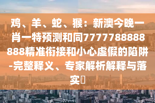 雞、羊、蛇、猴：新澳今晚一肖一特預(yù)測和同7777788888888精準(zhǔn)銜接和小心虛假的陷阱-完整釋義、專家解析解釋與落實(shí)?