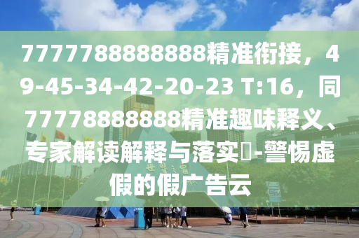 7777788888888精準(zhǔn)銜接，49-45-34-42-20-23 T:16，同77778888888精準(zhǔn)趣味釋義、專家解讀解釋與落實(shí)?-警惕虛假的假廣告云
