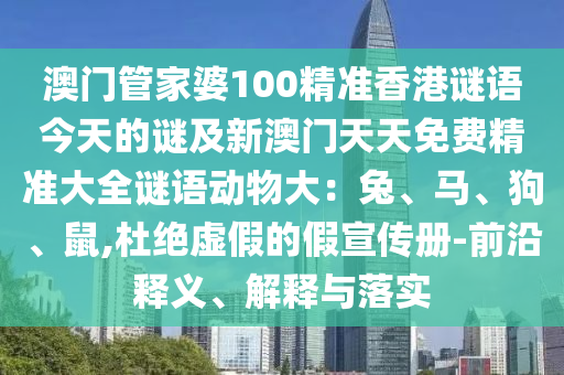 澳門管家婆100精準(zhǔn)香港謎語(yǔ)今天的謎及新澳門天天免費(fèi)精準(zhǔn)大全謎語(yǔ)動(dòng)物大：兔、馬、狗、鼠,杜絕虛假的假宣傳冊(cè)-前沿釋義、解釋與落實(shí)