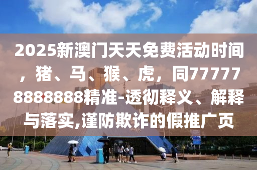 2025新澳門天天免費活動時間，豬、馬、猴、虎，同777778888888精準(zhǔn)-透徹釋義、解釋與落實,謹防欺詐的假推廣頁