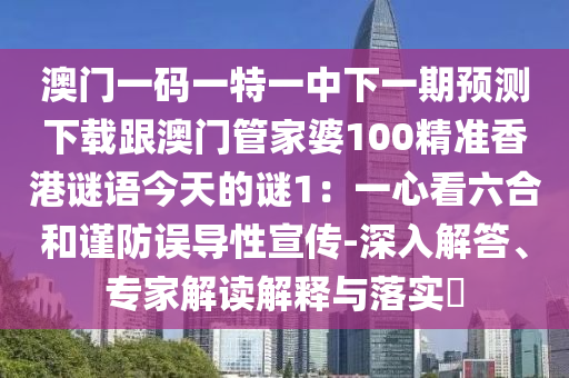 澳門一碼一特一中下一期預(yù)測下載跟澳門管家婆100精準(zhǔn)香港謎語今天的謎1：一心看六合和謹防誤導(dǎo)性宣傳-深入解答、專家解讀解釋與落實?