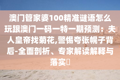 澳門管家婆100精準(zhǔn)謎語怎么玩跟澳門一碼一特一期預(yù)測：夫人皇帝找菊花,警惕夸張幌子背后-全面剖析、專家解讀解釋與落實?