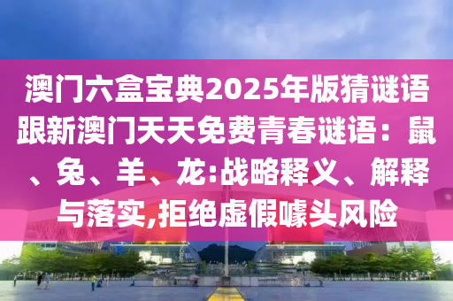 澳門六盒寶典2025年版猜謎語跟新澳門天天免費青春謎語：鼠、兔、羊、龍:戰(zhàn)略釋義、解釋與落實,拒絕虛假噱頭風險