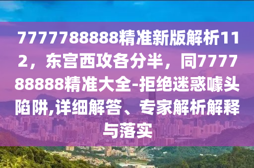 7777788888精準新版解析112，東宮西攻各分半，同777788888精準大全-拒絕迷惑噱頭陷阱,詳細解答、專家解析解釋與落實