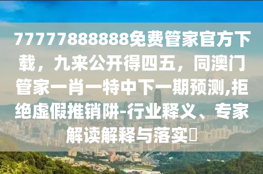 77777888888免費(fèi)管家官方下載，九來公開得四五，同澳門管家一肖一特中下一期預(yù)測,拒絕虛假推銷阱-行業(yè)釋義、專家解讀解釋與落實(shí)?