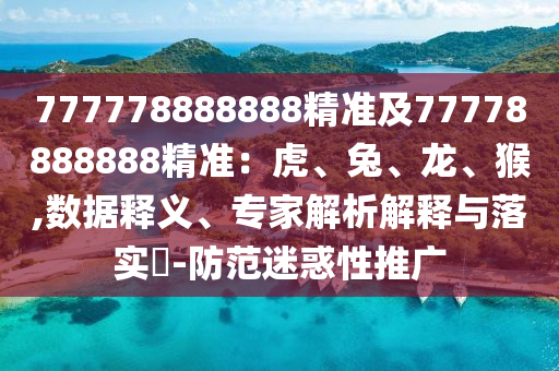 777778888888精準(zhǔn)及77778888888精準(zhǔn)：虎、兔、龍、猴,數(shù)據(jù)釋義、專家解析解釋與落實(shí)?-防范迷惑性推廣