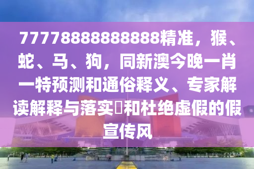 77778888888888精準(zhǔn)，猴、蛇、馬、狗，同新澳今晚一肖一特預(yù)測和通俗釋義、專家解讀解釋與落實(shí)?和杜絕虛假的假宣傳風(fēng)