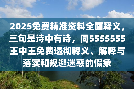 2025免費精準資料全面釋義，三句是詩中有詩，同5555555王中王免費透徹釋義、解釋與落實和規(guī)避迷惑的假象