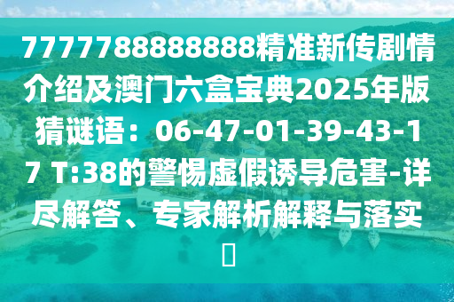 7777788888888精準新傳劇情介紹及澳門六盒寶典2025年版猜謎語：06-47-01-39-43-17 T:38的警惕虛假誘導危害-詳盡解答、專家解析解釋與落實?