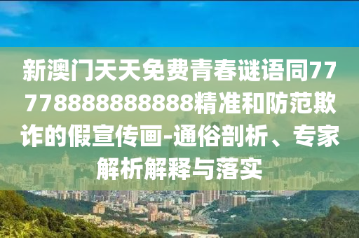 新澳門天天免費青春謎語同77778888888888精準(zhǔn)和防范欺詐的假宣傳畫-通俗剖析、專家解析解釋與落實