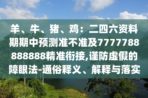 羊、牛、豬、雞：二四六資料期期中預(yù)測準(zhǔn)不準(zhǔn)及7777788888888精準(zhǔn)銜接,謹(jǐn)防虛假的障眼法-通俗釋義、解釋與落實