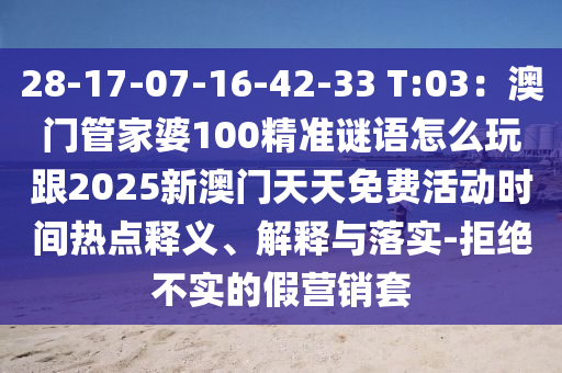 28-17-07-16-42-33 T:03：澳門管家婆100精準(zhǔn)謎語怎么玩跟2025新澳門天天免費活動時間熱點釋義、解釋與落實-拒絕不實的假營銷套