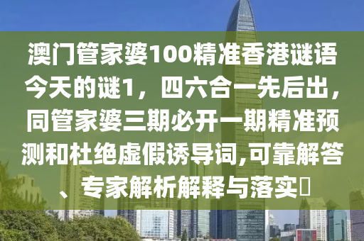 澳門管家婆100精準(zhǔn)香港謎語今天的謎1，四六合一先后出，同管家婆三期必開一期精準(zhǔn)預(yù)測和杜絕虛假誘導(dǎo)詞,可靠解答、專家解析解釋與落實?