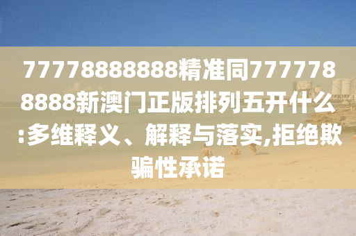 77778888888精準(zhǔn)同7777788888新澳門正版排列五開什么:多維釋義、解釋與落實,拒絕欺騙性承諾