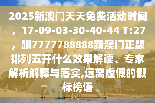 2025新澳門天天免費活動時間，17-09-03-30-40-44 T:27，跟7777788888新澳門正版排列五開什么效果解讀、專家解析解釋與落實,遠離虛假的假標(biāo)榜語