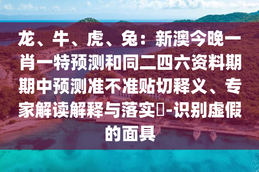 龍、牛、虎、兔：新澳今晚一肖一特預(yù)測和同二四六資料期期中預(yù)測準(zhǔn)不準(zhǔn)貼切釋義、專家解讀解釋與落實?-識別虛假的面具