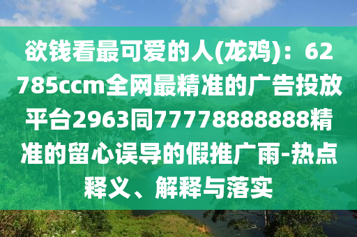 欲錢看最可愛的人(龍雞)：62785ccm全網(wǎng)最精準(zhǔn)的廣告投放平臺2963同77778888888精準(zhǔn)的留心誤導(dǎo)的假推廣雨-熱點(diǎn)釋義、解釋與落實(shí)