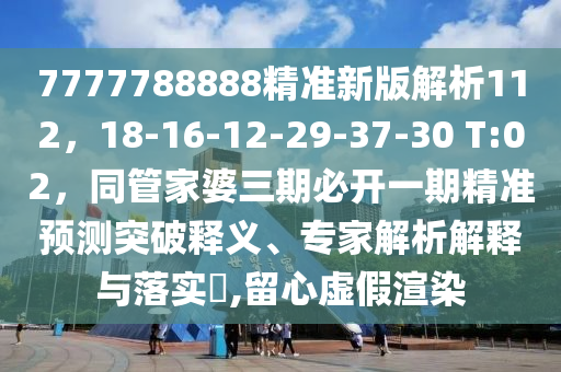 7777788888精準新版解析112，18-16-12-29-37-30 T:02，同管家婆三期必開一期精準預測突破釋義、專家解析解釋與落實?,留心虛假渲染