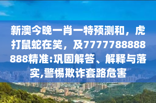 新澳今晚一肖一特預測和，虎打鼠蛇在笑，及7777788888888精準:鞏固解答、解釋與落實,警惕欺詐套路危害