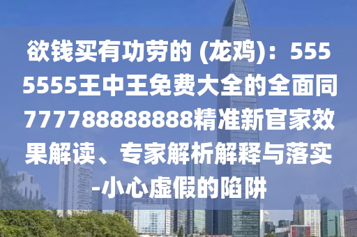 欲錢買有功勞的 (龍雞)：5555555王中王免費大全的全面同777788888888精準新官家效果解讀、專家解析解釋與落實-小心虛假的陷阱