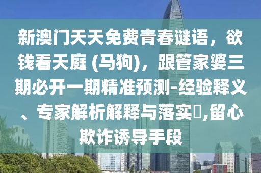 新澳門天天免費青春謎語，欲錢看天庭 (馬狗)，跟管家婆三期必開一期精準預測-經(jīng)驗釋義、專家解析解釋與落實?,留心欺詐誘導手段