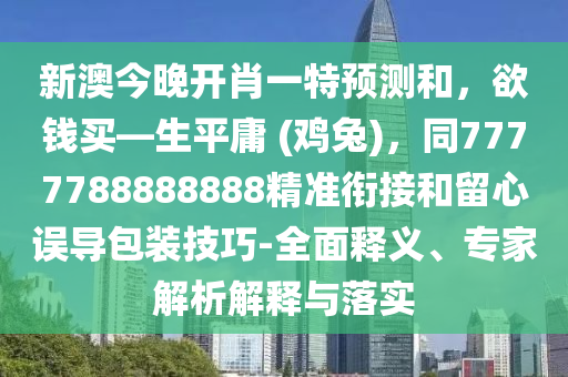 新澳今晚開肖一特預測和，欲錢買—生平庸 (雞兔)，同7777788888888精準銜接和留心誤導包裝技巧-全面釋義、專家解析解釋與落實