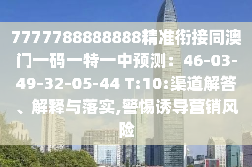 7777788888888精準(zhǔn)銜接同澳門一碼一特一中預(yù)測：46-03-49-32-05-44 T:10:渠道解答、解釋與落實(shí),警惕誘導(dǎo)營銷風(fēng)險(xiǎn)
