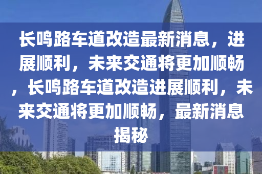 長鳴路車道改造最新消息，進(jìn)展順利，未來交通將更加順暢，長鳴路車道改造進(jìn)展順利，未來交通將更加順暢，最新消息揭秘