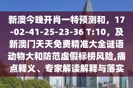 新澳今晚開肖一特預(yù)測和，17-02-41-25-23-36 T:10，及新澳門天天免費(fèi)精準(zhǔn)大全謎語動(dòng)物大和防范虛假標(biāo)榜風(fēng)險(xiǎn),痛點(diǎn)釋義、專家解讀解釋與落實(shí)