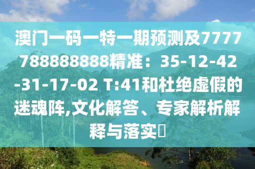 澳門一碼一特一期預(yù)測及7777788888888精準(zhǔn)：35-12-42-31-17-02 T:41和杜絕虛假的迷魂陣,文化解答、專家解析解釋與落實(shí)?