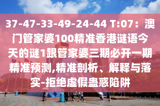 37-47-33-49-24-44 T:07：澳門管家婆100精準(zhǔn)香港謎語今天的謎1跟管家婆三期必開一期精準(zhǔn)預(yù)測,精準(zhǔn)剖析、解釋與落實(shí)-拒絕虛假蠱惑陷阱