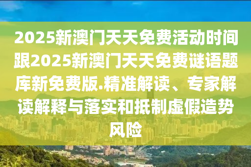 2025新澳門天天免費(fèi)活動(dòng)時(shí)間跟2025新澳門天天免費(fèi)謎語題庫新免費(fèi)版.精準(zhǔn)解讀、專家解讀解釋與落實(shí)和抵制虛假造勢風(fēng)險(xiǎn)