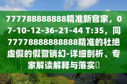 777788888888精準(zhǔn)新官家，07-10-12-36-21-44 T:35，同77778888888888精準(zhǔn)的杜絕虛假的假營銷幻-詳細(xì)剖析、專家解讀解釋與落實(shí)?