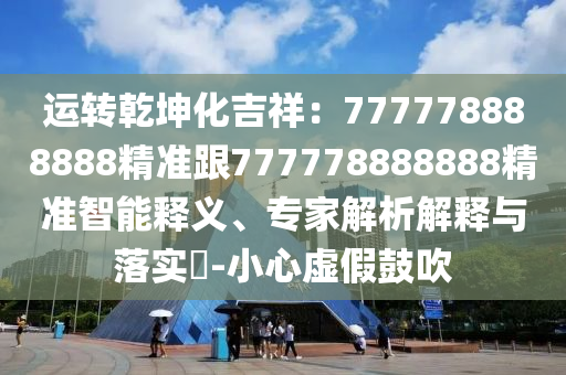 運(yùn)轉(zhuǎn)乾坤化吉祥：777778888888精準(zhǔn)跟777778888888精準(zhǔn)智能釋義、專家解析解釋與落實(shí)?-小心虛假鼓吹